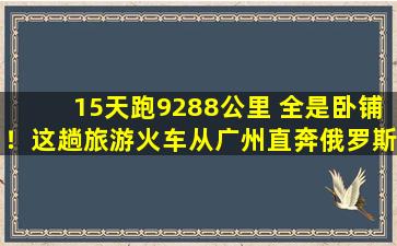 15天跑9288公里 全是卧铺！这趟旅游火车从广州直奔俄罗斯